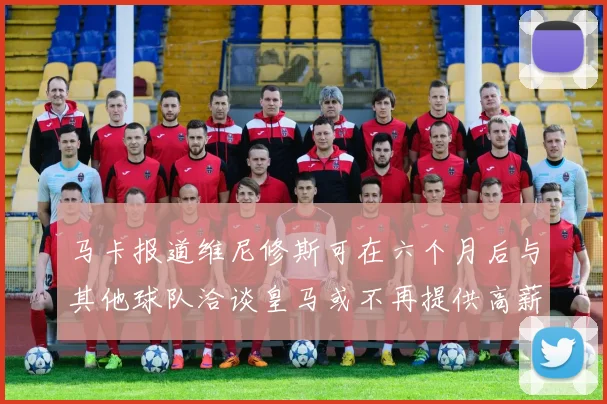 马卡报道维尼修斯可在六个月后与其他球队洽谈皇马或不再提供高薪合同