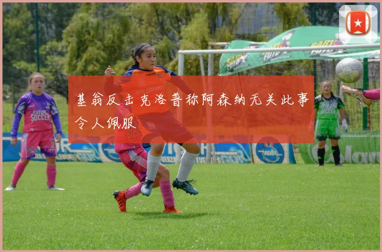 基翁反击克洛普称阿森纳无关此事令人佩服