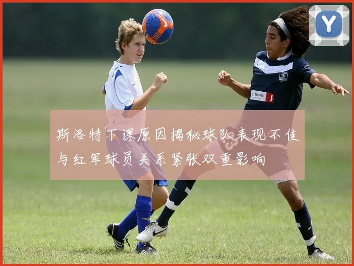 斯洛特下课原因揭秘球队表现不佳与红军球员关系紧张双重影响