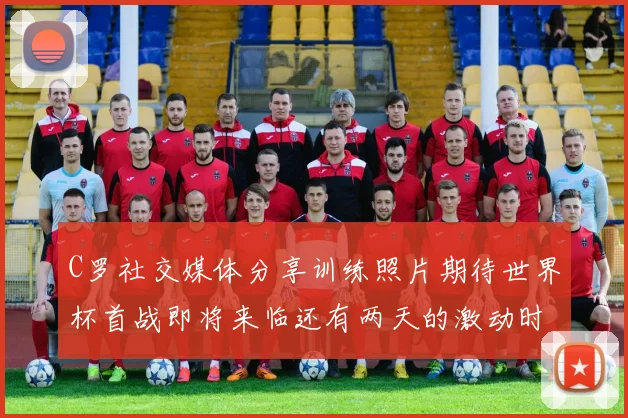 C罗社交媒体分享训练照片期待世界杯首战即将来临还有两天的激动时刻