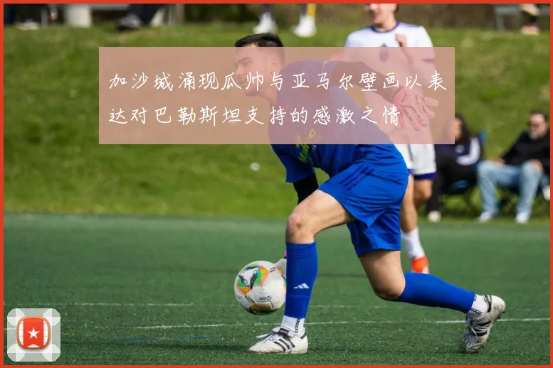 加沙城涌现瓜帅与亚马尔壁画以表达对巴勒斯坦支持的感激之情