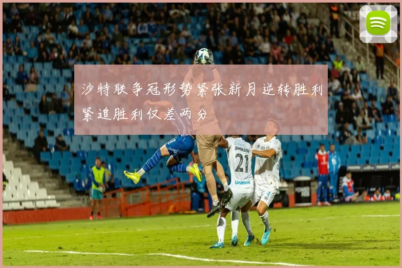 沙特联争冠形势紧张新月逆转胜利紧追胜利仅差两分