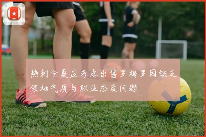 热刺今夏应考虑出售罗梅罗因缺乏领袖气质与职业态度问题