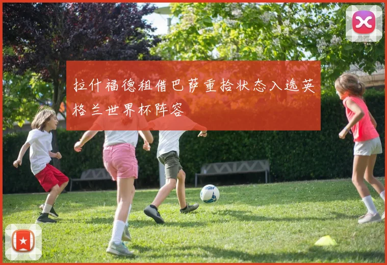 拉什福德租借巴萨重拾状态入选英格兰世界杯阵容