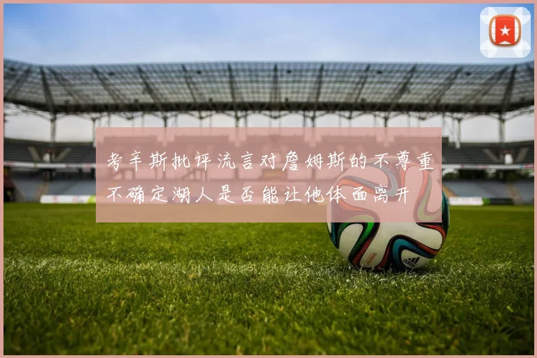 考辛斯批评流言对詹姆斯的不尊重不确定湖人是否能让他体面离开