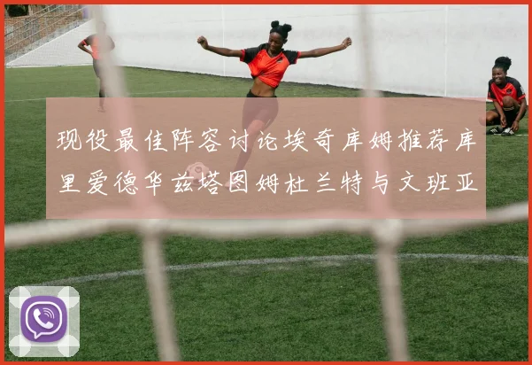 现役最佳阵容讨论埃奇库姆推荐库里爱德华兹塔图姆杜兰特与文班亚马