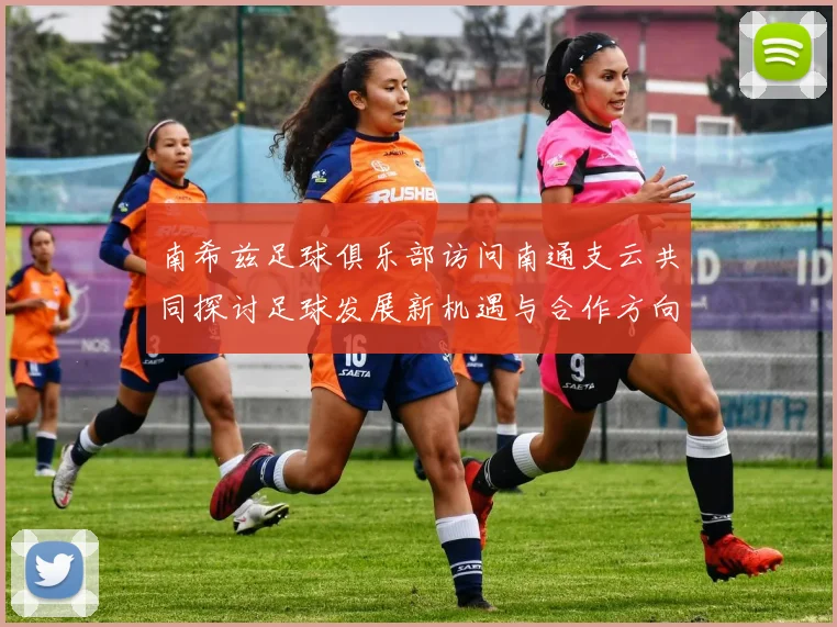 南希兹足球俱乐部访问南通支云共同探讨足球发展新机遇与合作方向