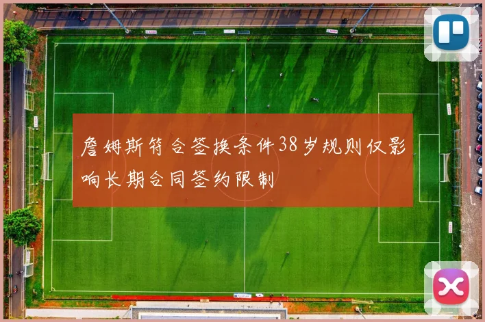 詹姆斯符合签换条件38岁规则仅影响长期合同签约限制