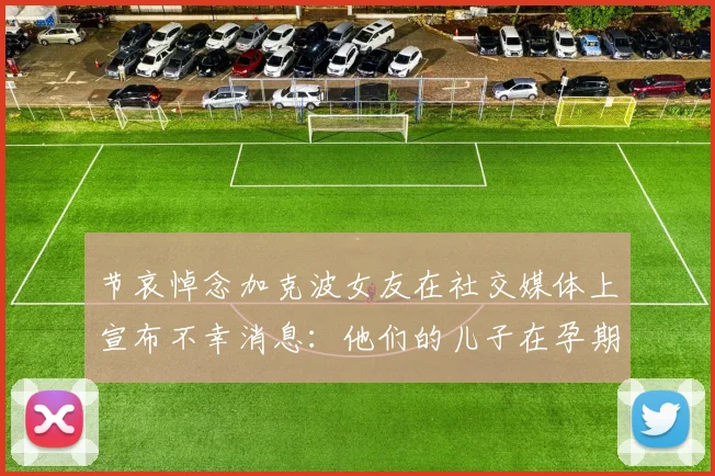 节哀悼念加克波女友在社交媒体上宣布不幸消息：他们的儿子在孕期夭折