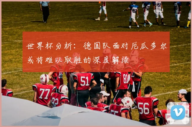 世界杯分析：德国队面对厄瓜多尔或将难以取胜的深度解读