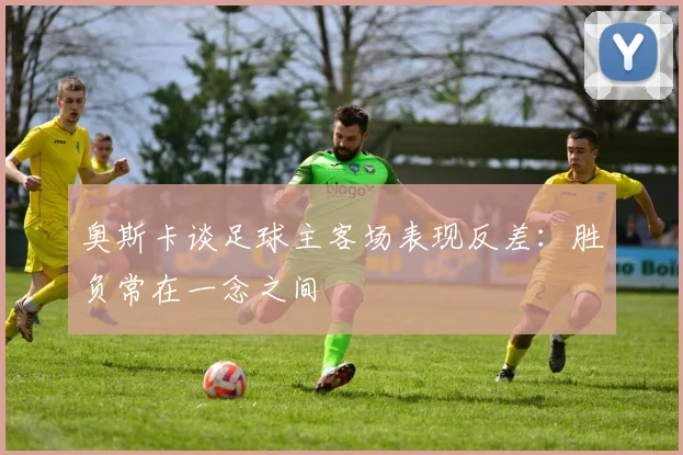 奥斯卡谈足球主客场表现反差：胜负常在一念之间