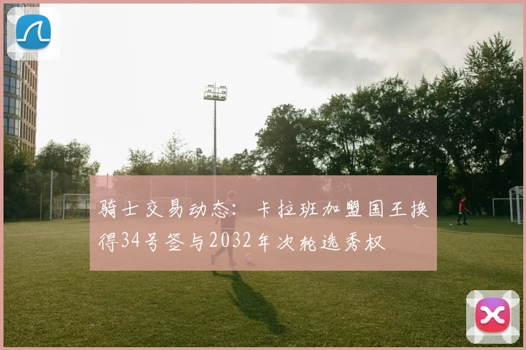 骑士交易动态：卡拉班加盟国王换得34号签与2032年次轮选秀权