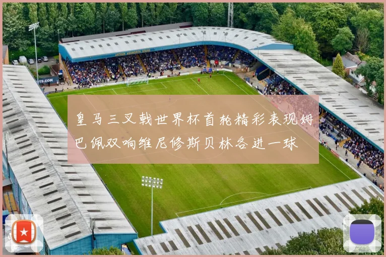 皇马三叉戟世界杯首轮精彩表现姆巴佩双响维尼修斯贝林各进一球