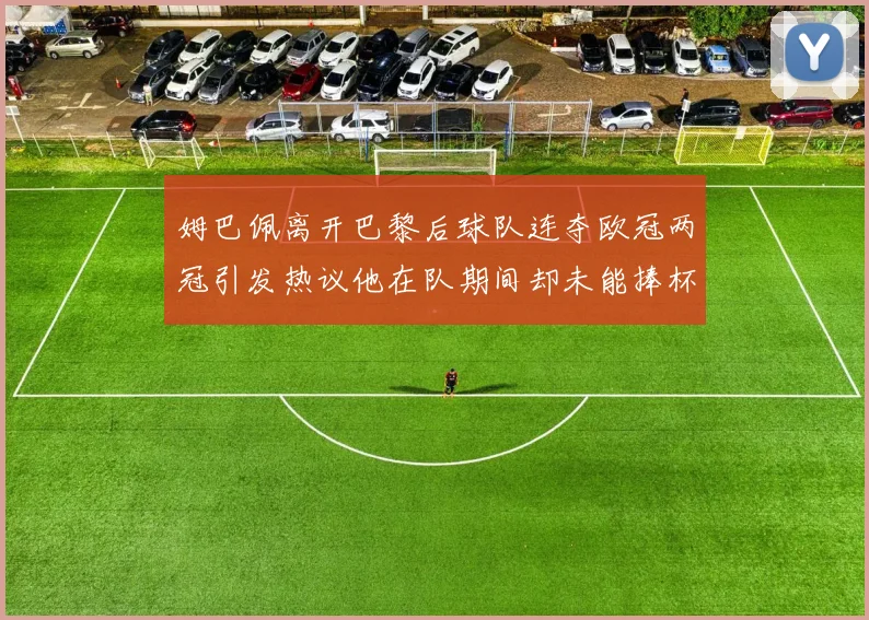 姆巴佩离开巴黎后球队连夺欧冠两冠引发热议他在队期间却未能捧杯