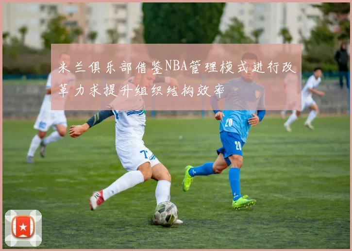 米兰俱乐部借鉴NBA管理模式进行改革力求提升组织结构效率