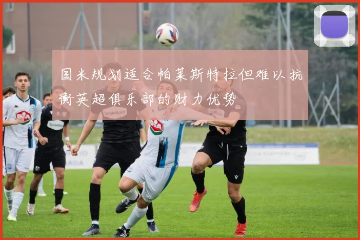 国米规划适合帕莱斯特拉但难以抗衡英超俱乐部的财力优势